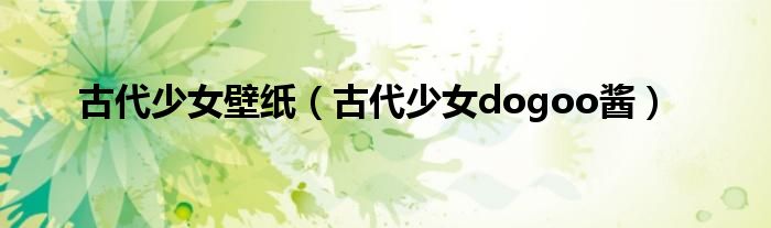 古代少女壁紙（古代少女dogoo醬）