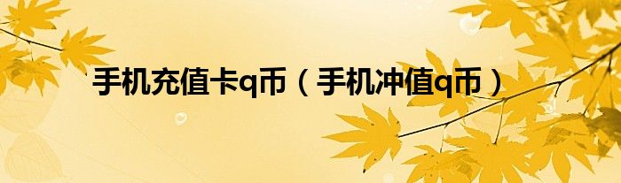 手機(jī)充值卡q幣（手機(jī)沖值q幣）