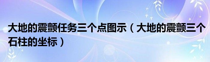 大地的震顫任務三個點圖示（大地的震顫三個石柱的坐標）