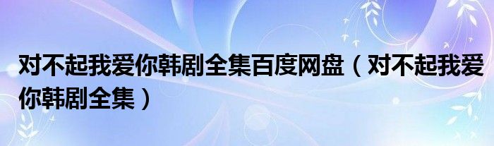 對不起我愛你韓劇全集百度網(wǎng)盤（對不起我愛你韓劇全集）