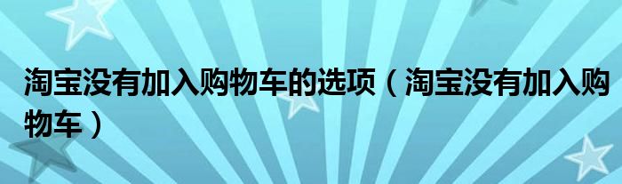 淘寶沒有加入購(gòu)物車的選項(xiàng)（淘寶沒有加入購(gòu)物車）