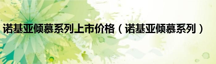 諾基亞傾慕系列上市價格（諾基亞傾慕系列）