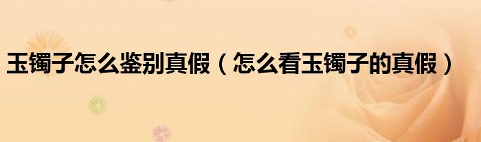 玉鐲子怎么鑒別真假（怎么看玉鐲子的真假）