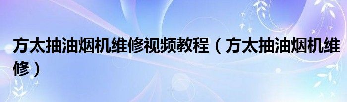 方太抽油煙機(jī)維修視頻教程（方太抽油煙機(jī)維修）