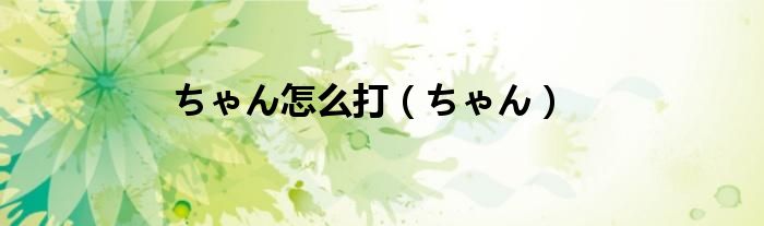 ちゃん怎么打（ちゃん）
