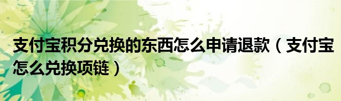 支付寶積分兌換的東西怎么申請(qǐng)退款（支付寶怎么兌換項(xiàng)鏈）