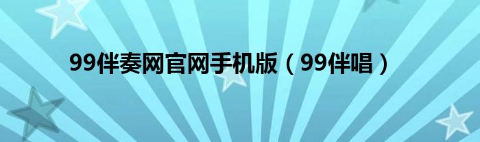 99伴奏網(wǎng)官網(wǎng)手機版（99伴唱）