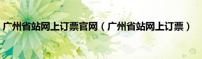 廣州省站網(wǎng)上訂票官網(wǎng)（廣州省站網(wǎng)上訂票）