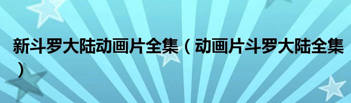 新斗羅大陸動畫片全集（動畫片斗羅大陸全集）
