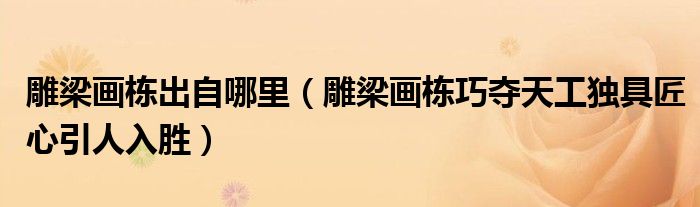 雕梁畫棟出自哪里（雕梁畫棟巧奪天工獨(dú)具匠心引人入勝）