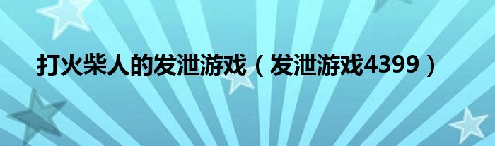 打火柴人的發(fā)泄游戲（發(fā)泄游戲4399）