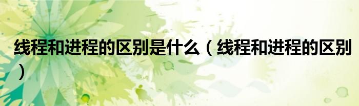 線程和進程的區(qū)別是什么（線程和進程的區(qū)別）
