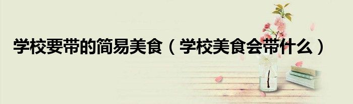 學校要帶的簡易美食（學校美食會帶什么）