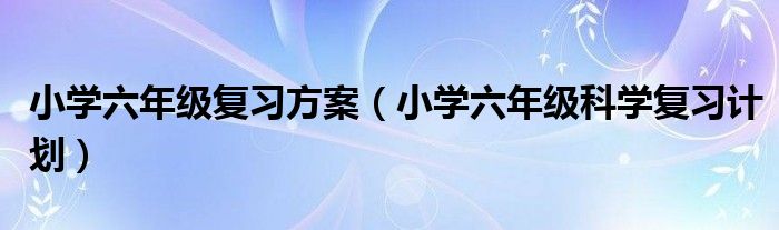 小學(xué)六年級(jí)復(fù)習(xí)方案（小學(xué)六年級(jí)科學(xué)復(fù)習(xí)計(jì)劃）