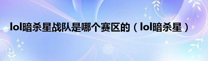 lol暗殺星戰(zhàn)隊是哪個賽區(qū)的（lol暗殺星）