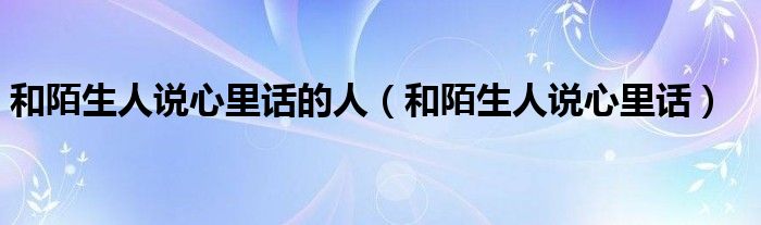 和陌生人說(shuō)心里話的人（和陌生人說(shuō)心里話）