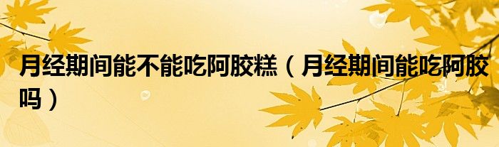 月經(jīng)期間能不能吃阿膠糕（月經(jīng)期間能吃阿膠嗎）