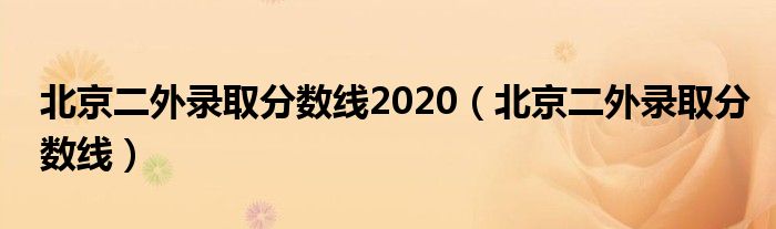 北京二外錄取分?jǐn)?shù)線2020（北京二外錄取分?jǐn)?shù)線）