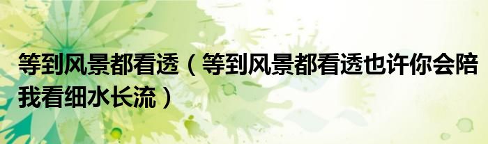等到風(fēng)景都看透（等到風(fēng)景都看透也許你會(huì)陪我看細(xì)水長(zhǎng)流）