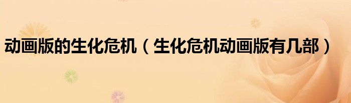 動(dòng)畫版的生化危機(jī)（生化危機(jī)動(dòng)畫版有幾部）