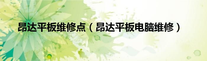 昂達(dá)平板維修點(diǎn)（昂達(dá)平板電腦維修）