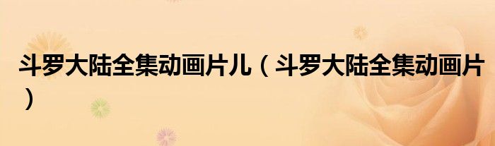 斗羅大陸全集動畫片兒（斗羅大陸全集動畫片）
