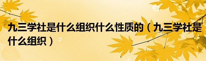 九三學(xué)社是什么組織什么性質(zhì)的（九三學(xué)社是什么組織）