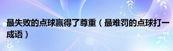 最失敗的點球贏得了尊重（最難罰的點球打一成語）