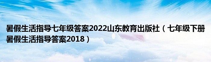 暑假生活指導(dǎo)七年級(jí)答案2022山東教育出版社（七年級(jí)下冊(cè)暑假生活指導(dǎo)答案2018）