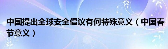 中國提出全球安全倡議有何特殊意義（中國春節(jié)意義）
