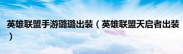 英雄聯(lián)盟手游璐璐出裝（英雄聯(lián)盟天啟者出裝）