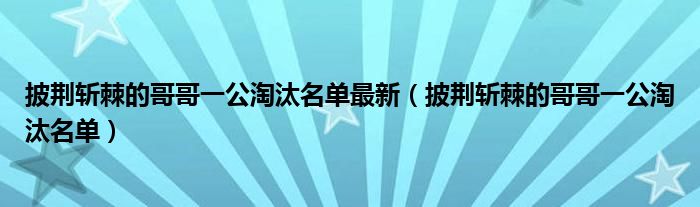 披荊斬棘的哥哥一公淘汰名單最新（披荊斬棘的哥哥一公淘汰名單）