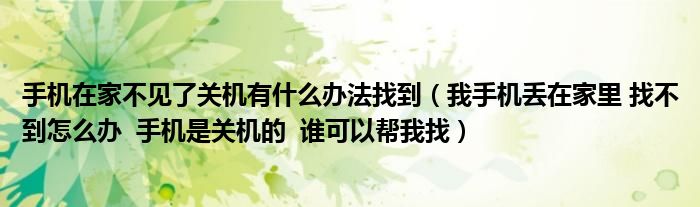 手機(jī)在家不見(jiàn)了關(guān)機(jī)有什么辦法找到（我手機(jī)丟在家里 找不到怎么辦  手機(jī)是關(guān)機(jī)的  誰(shuí)可以幫我找）
