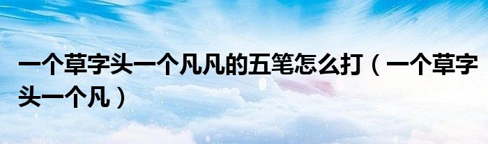 一個草字頭一個凡凡的五筆怎么打（一個草字頭一個凡）