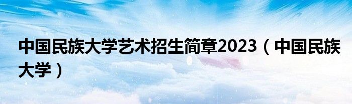 中國(guó)民族大學(xué)藝術(shù)招生簡(jiǎn)章2023（中國(guó)民族大學(xué)）