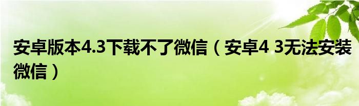 安卓版本4.3下載不了微信（安卓4 3無(wú)法安裝微信）