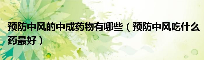 預防中風的中成藥物有哪些（預防中風吃什么藥最好）