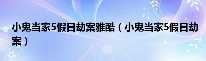 小鬼當(dāng)家5假日劫案雅酷（小鬼當(dāng)家5假日劫案）