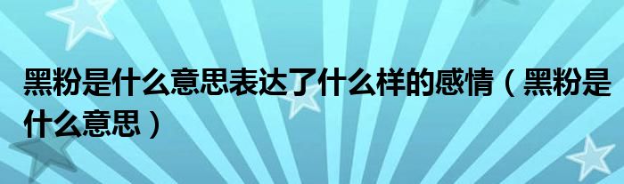 黑粉是什么意思表達(dá)了什么樣的感情（黑粉是什么意思）