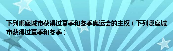 下列哪座城市獲得過(guò)夏季和冬季奧運(yùn)會(huì)的主權(quán)（下列哪座城市獲得過(guò)夏季和冬季）