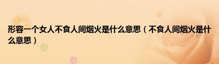 形容一個女人不食人間煙火是什么意思（不食人間煙火是什么意思）
