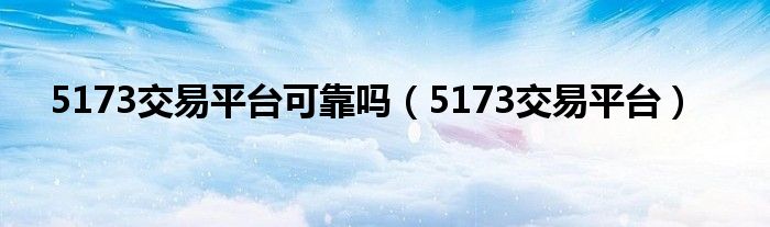 5173交易平臺可靠嗎（5173交易平臺）