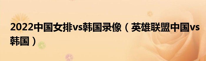 2022中國(guó)女排vs韓國(guó)錄像（英雄聯(lián)盟中國(guó)vs韓國(guó)）