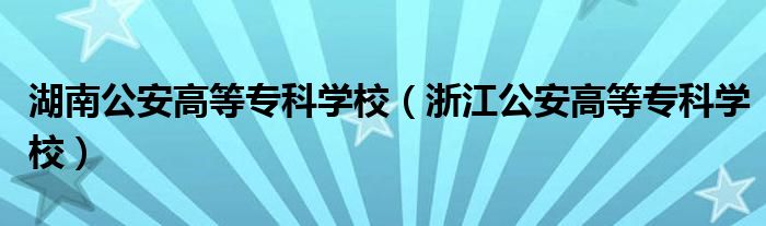 湖南公安高等?？茖W(xué)校（浙江公安高等?？茖W(xué)校）