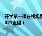 開學(xué)第一課在線觀看2021直播回放（開學(xué)第一課在線觀看2021直播）