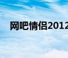 網(wǎng)吧情侶2012（網(wǎng)吧情侶公園偷吃視頻）