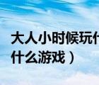 大人小時候玩什么游戲的作文（大人小時候玩什么游戲）