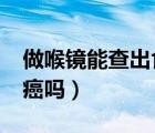 做喉鏡能查出食道癌嗎?（做喉鏡能查出食道癌嗎）