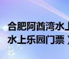 合肥阿酋灣水上樂園門票多少錢（合肥阿酋灣水上樂園門票）