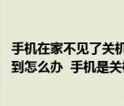 手機在家不見了關機有什么辦法找到（我手機丟在家里 找不到怎么辦  手機是關機的  誰可以幫我找）